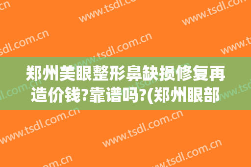 郑州美眼整形鼻缺损修复再造价钱?靠谱吗?(郑州眼部整容整形医院)