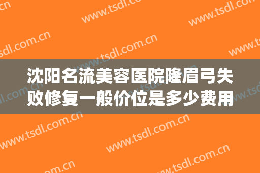 沈阳名流美容医院隆眉弓失败修复一般价位是多少费用?有哪些优势?(沈阳整形修复医院)