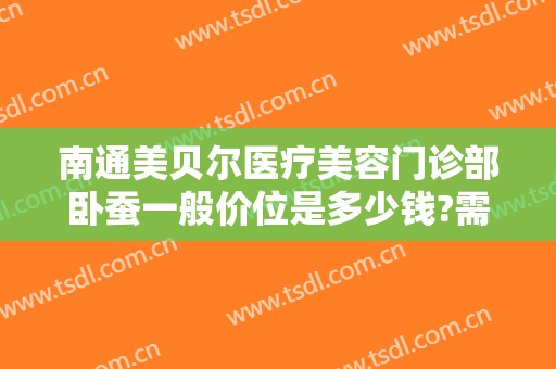 南通美贝尔医疗美容门诊部卧蚕一般价位是多少钱?需要多久恢复?