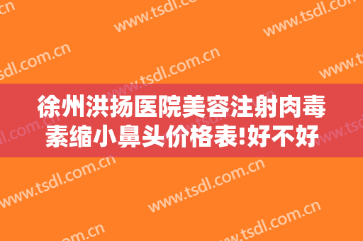 徐州洪扬医院美容注射肉毒素缩小鼻头价格表!好不好?