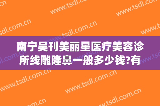 南宁吴刊美丽星医疗美容诊所线雕隆鼻一般多少钱?有哪些优势?(南宁美丽星整形正规吗)
