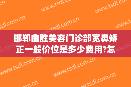 邯郸曲胜美容门诊部宽鼻矫正一般价位是多少费用?怎么样?(邯郸曲胜整形医院电话)