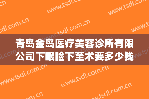 青岛金岛医疗美容诊所有限公司下眼睑下至术要多少钱?靠谱吗?(青岛开眼角手术的价格)