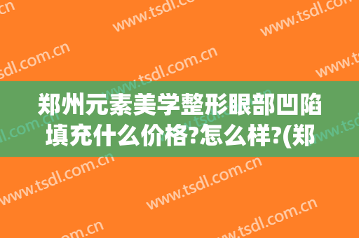 郑州元素美学整形眼部凹陷填充什么价格?怎么样?(郑州元素美学整形预约电话)