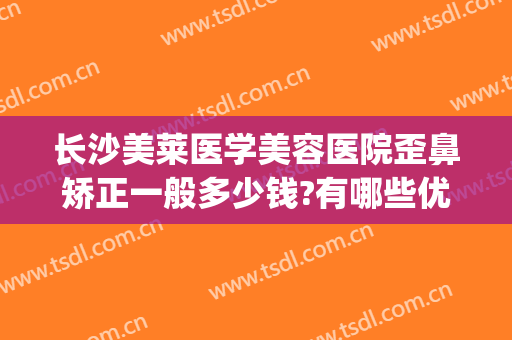 长沙美莱医学美容医院歪鼻矫正一般多少钱?有哪些优势?(长沙美莱整形医院怎么样)