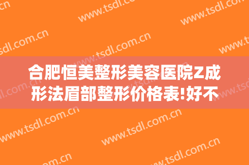 合肥恒美整形美容医院Z成形法眉部整形价格表!好不好?(合肥的恒美整形)