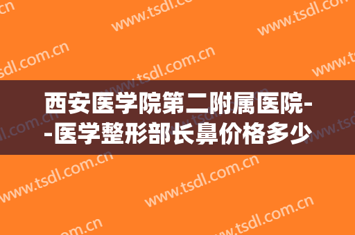 西安医学院第二附属医院--医学整形部长鼻价格多少钱?效果怎么样?(百度医生整形科)