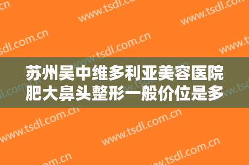 苏州吴中维多利亚美容医院肥大鼻头整形一般价位是多少费用?怎么样?