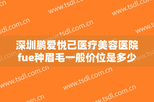 深圳鹏爱悦己医疗美容医院fue种眉毛一般价位是多少?需要多久恢复?