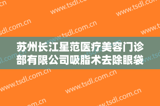 苏州长江星范医疗美容门诊部有限公司吸脂术去除眼袋价格多少钱?多长时间恢复?