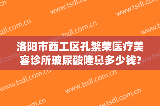 洛阳市西工区孔繁荣医疗美容诊所玻尿酸隆鼻多少钱?怎么样?(洛阳孔大夫医疗整形)