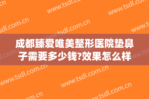 成都臻爱唯美整形医院垫鼻子需要多少钱?效果怎么样?(成都哪家医院做隆鼻修复好)