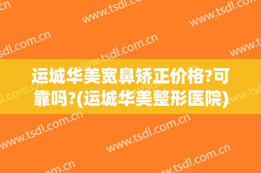 运城华美宽鼻矫正价格?可靠吗?(运城华美整形医院)