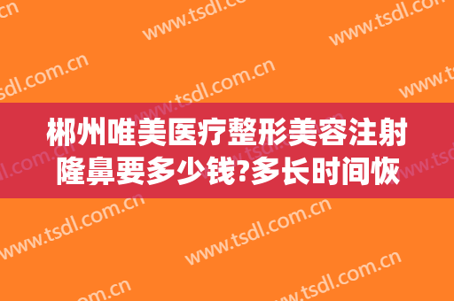 郴州唯美医疗整形美容注射隆鼻要多少钱?多长时间恢复?(湖南郴州唯美整形医院)