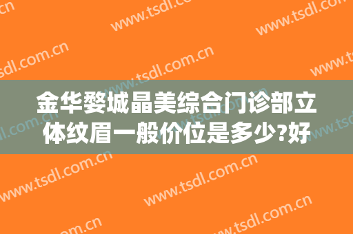 金华婺城晶美综合门诊部立体纹眉一般价位是多少?好不好?(金华中心医院整形美容价目表)