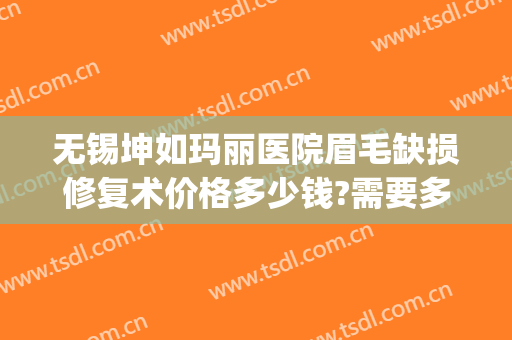 无锡坤如玛丽医院眉毛缺损修复术价格多少钱?需要多久恢复?(无锡坤如玛丽整形美容医院正规吗)