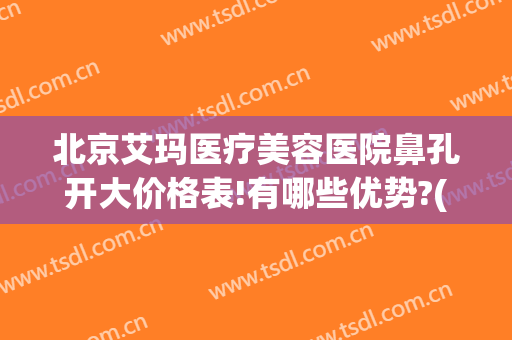 北京艾玛医疗美容医院鼻孔开大价格表!有哪些优势?(北京艾玛整形医院简介)