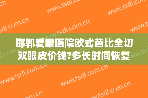 邯郸爱眼医院欧式芭比全切双眼皮价钱?多长时间恢复?(博爱医院割双眼皮多少钱)