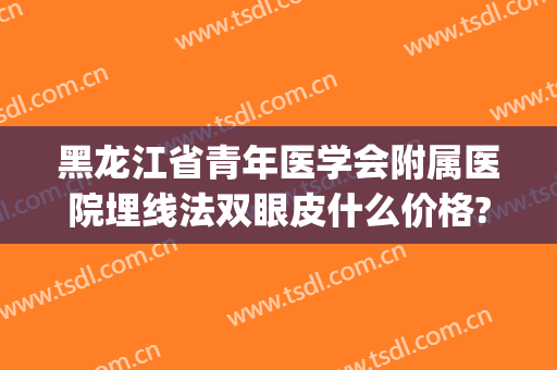 黑龙江省青年医学会附属医院埋线法双眼皮什么价格?好不好?(黑龙江做双眼皮最好的医生)