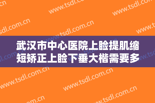 武汉市中心医院上睑提肌缩短矫正上睑下垂大楷需要多少钱?需要多久恢复?