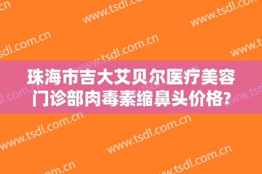 珠海市吉大艾贝尔医疗美容门诊部肉毒素缩鼻头价格?好不好?
