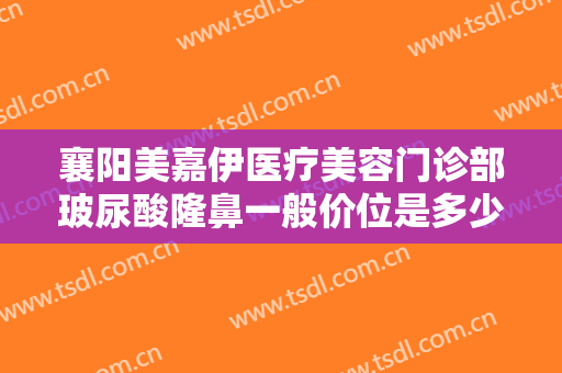 襄阳美嘉伊医疗美容门诊部玻尿酸隆鼻一般价位是多少费用?多长时间恢复?
