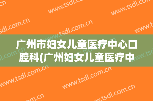 广州市妇女儿童医疗中心口腔科(广州妇女儿童医疗中心分院)