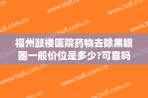 福州鼓楼医院药物去除黑眼圈一般价位是多少?可靠吗?(福州祛眼袋三甲医院)