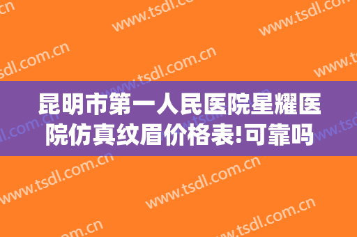 昆明市第一人民医院星耀医院仿真纹眉价格表!可靠吗?(昆明口碑最好的整容医院)