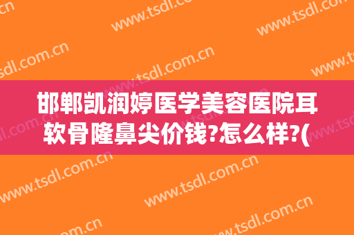 邯郸凯润婷医学美容医院耳软骨隆鼻尖价钱?怎么样?(邯郸耳朵整形最好的医院)
