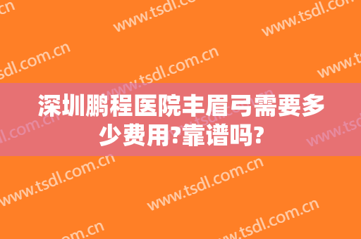 深圳鹏程医院丰眉弓需要多少费用?靠谱吗?