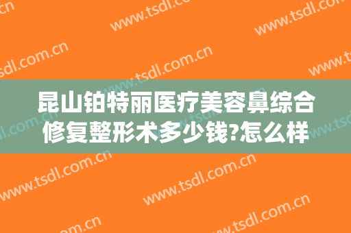 昆山铂特丽医疗美容鼻综合修复整形术多少钱?怎么样?(昆山铂特丽医院)