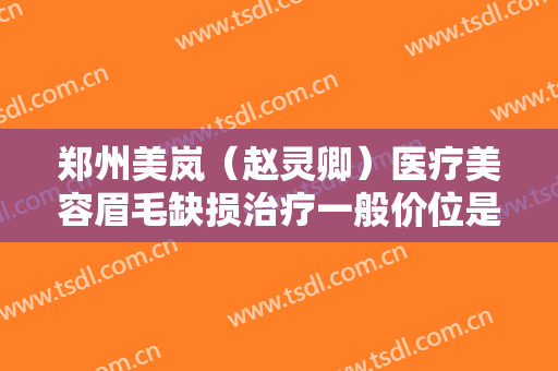 郑州美岚（赵灵卿）医疗美容眉毛缺损治疗一般价位是多少费用?多长时间恢复?