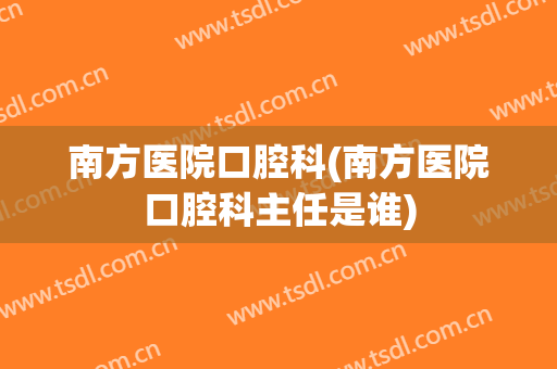 南方医院口腔科(南方医院口腔科主任是谁)