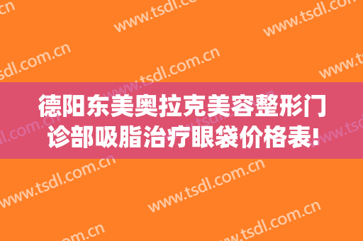 德阳东美奥拉克美容整形门诊部吸脂治疗眼袋价格表!怎么样?(德阳东美奥拉克医疗美容)