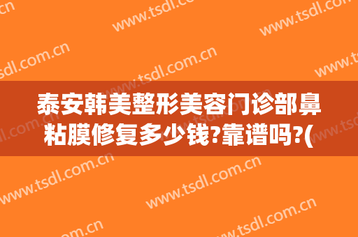泰安韩美整形美容门诊部鼻粘膜修复多少钱?靠谱吗?(鼻部修复一般价格多少钱)