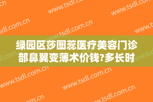 绿园区莎图蕊医疗美容门诊部鼻翼变薄术价钱?多长时间恢复?
