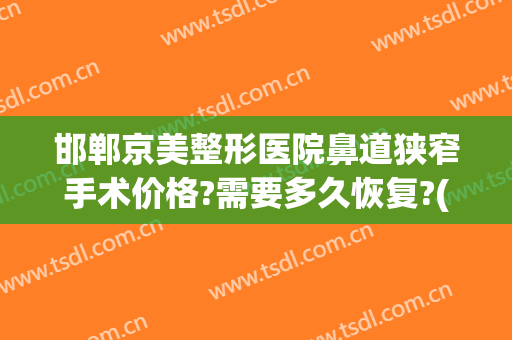 邯郸京美整形医院鼻道狭窄手术价格?需要多久恢复?(邯郸京美整形医院电话)