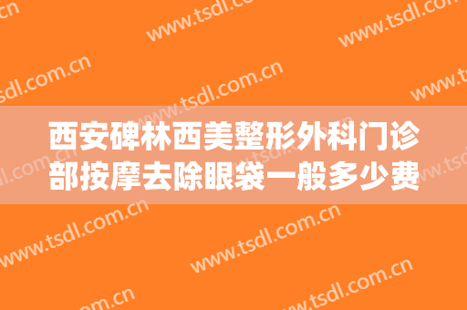 西安碑林西美整形外科门诊部按摩去除眼袋一般多少费用?靠谱吗?(西安去眼袋手术)