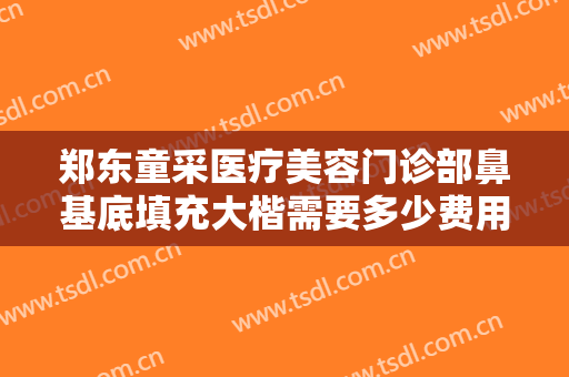 郑东童采医疗美容门诊部鼻基底填充大楷需要多少费用?贵不贵?