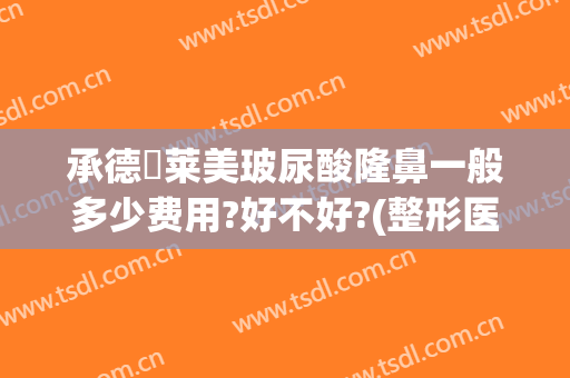承德玥莱美玻尿酸隆鼻一般多少费用?好不好?(整形医院玻尿酸价格)