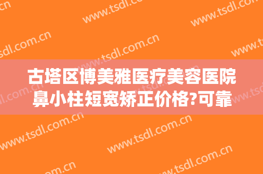 古塔区博美雅医疗美容医院鼻小柱短宽矫正价格?可靠吗?(博雅整形医院)