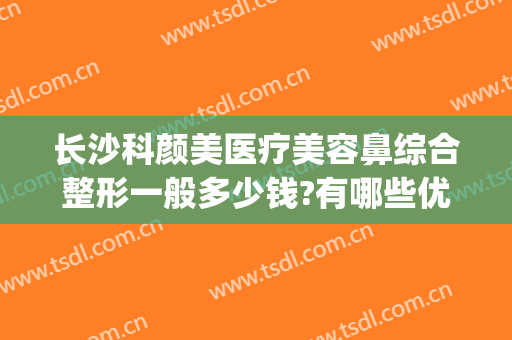 长沙科颜美医疗美容鼻综合整形一般多少钱?有哪些优势?(长沙科颜美美容医院)