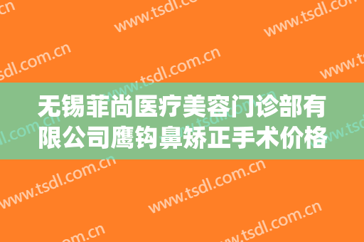无锡菲尚医疗美容门诊部有限公司鹰钩鼻矫正手术价格?怎么样?(无锡菲尚整形好不好)