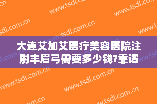 大连艾加艾医疗美容医院注射丰眉弓需要多少钱?靠谱吗?