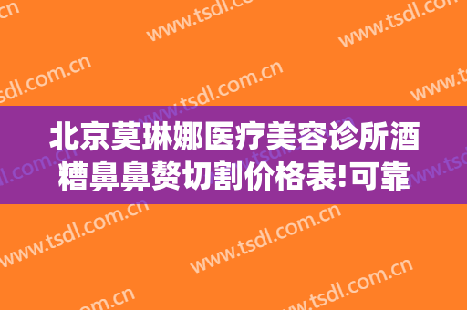 北京莫琳娜医疗美容诊所酒糟鼻鼻赘切割价格表!可靠吗?(酒糟鼻鼻赘切割手术多少钱)