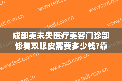 成都美未央医疗美容门诊部修复双眼皮需要多少钱?靠谱吗?(成都医美整形门诊部)