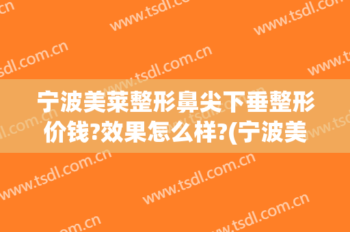 宁波美莱整形鼻尖下垂整形价钱?效果怎么样?(宁波美莱整形口碑好吗)