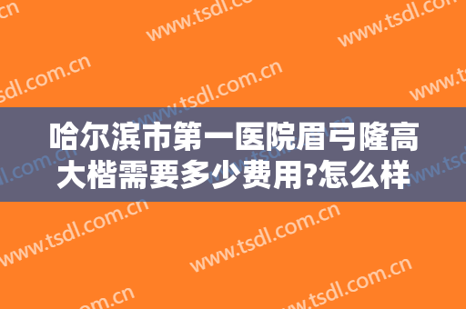哈尔滨市第一医院眉弓隆高大楷需要多少费用?怎么样?