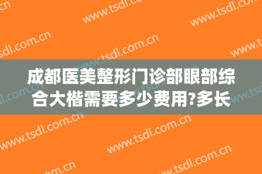 成都医美整形门诊部眼部综合大楷需要多少费用?多长时间恢复?(成都哪些公立医院有医美整形)